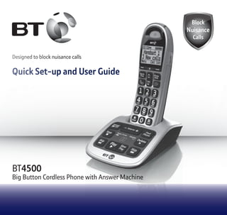 Designed to block nuisance calls
Quick Set-up and User Guide
BT4500
Big Button Cordless Phone with Answer Machine
1666 BT4500 UG [5].indd 1 09/04/2013 15:04
 