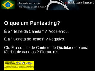 O que um Pentesting?
É o ” Teste da Caneta ” ? Você errou.
É a ” Caneta de Testes” ? Negativo.

Ok. É a equipe de Controle de Qualidade de uma
fábrica de canetas ? Piorou..rss


    Este arquivo está licenciado sob a Licença
Creative Commons CC by-nc-nd 2.0 definida em
http://creativecommons.org/licenses/by-nc-nd/2.0/
 