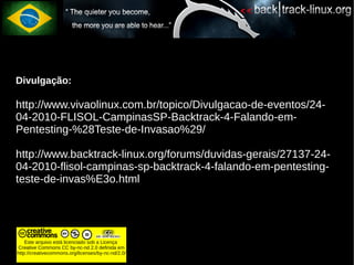 Divulgação:

http://www.vivaolinux.com.br/topico/Divulgacao-de-eventos/24-
04-2010-FLISOL-CampinasSP-Backtrack-4-Falando-em-
Pentesting-%28Teste-de-Invasao%29/

http://www.backtrack-linux.org/forums/duvidas-gerais/27137-24-
04-2010-flisol-campinas-sp-backtrack-4-falando-em-pentesting-
teste-de-invas%E3o.html




    Este arquivo está licenciado sob a Licença
Creative Commons CC by-nc-nd 2.0 definida em
http://creativecommons.org/licenses/by-nc-nd/2.0/
 