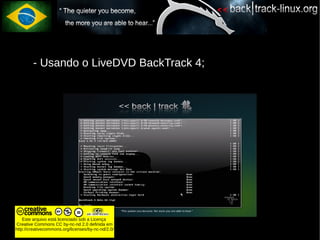 ●    - Usando o LiveDVD BackTrack 4;




   ●




    Este arquivo está licenciado sob a Licença
Creative Commons CC by-nc-nd 2.0 definida em
http://creativecommons.org/licenses/by-nc-nd/2.0/
 