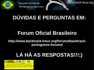 ●    DÚVIDAS E PERGUNTAS EM:

                      Forum Oficial Brasileiro
      http://www.backtrack-linux.org/forums/backtrack-
                    portuguese-forums/

              ●    LÁ HÁ AS RESPOSTAS!!!;)
    Este arquivo está licenciado sob a Licença
Creative Commons CC by-nc-nd 2.0 definida em
http://creativecommons.org/licenses/by-nc-nd/2.0/
 