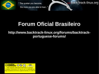 Forum Oficial Brasileiro
     http://www.backtrack-linux.org/forums/backtrack-
                   portuguese-forums/




    Este arquivo está licenciado sob a Licença
Creative Commons CC by-nc-nd 2.0 definida em
http://creativecommons.org/licenses/by-nc-nd/2.0/
 