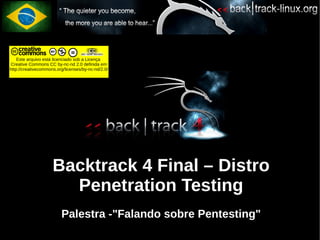 Este arquivo está licenciado sob a Licença
Creative Commons CC by-nc-nd 2.0 definida em
http://creativecommons.org/licenses/by-nc-nd/2.0/




                     Backtrack 4 Final – Distro
                       Penetration Testing
                         Palestra -"Falando sobre Pentesting"
 