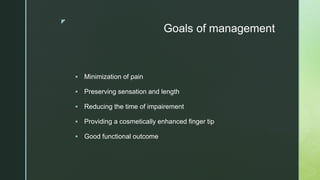 z
Goals of management
 Minimization of pain
 Preserving sensation and length
 Reducing the time of impairement
 Providing a cosmetically enhanced finger tip
 Good functional outcome
 