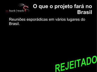 O que o projeto fará no
                                 Brasil

    Reuniões esporádicas em vários lugares do
    Brasil.
 