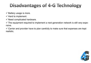  Battery usage is more.
 Hard to implement.
 Need complicated hardware.
 The equipment required to implement a next generation network is still very expe-
nsive.
 Carrier and provider have to plan carefully to make sure that expenses are kept
realistic.
 