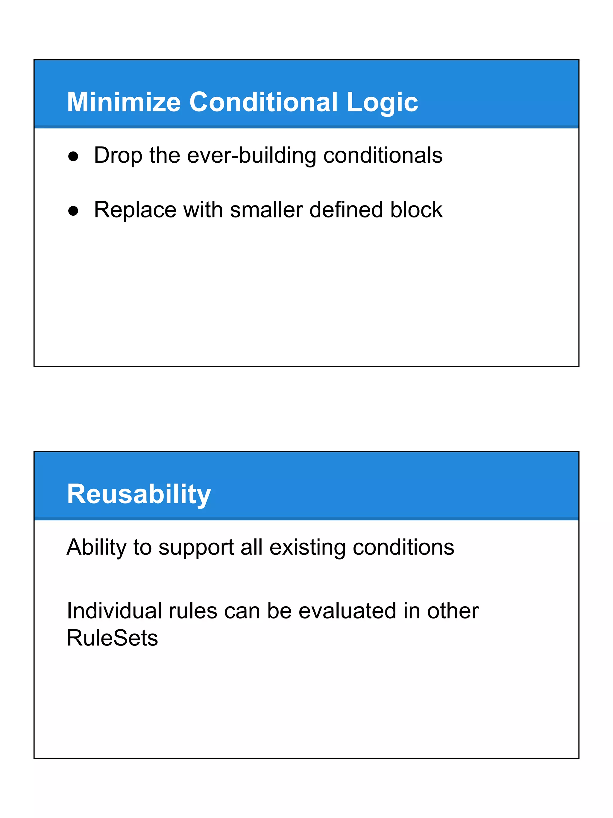 Minimize Conditional Logic
● Drop the ever-building conditionals
● Replace with smaller defined block
Reusability
Ability to support all existing conditions
Individual rules can be evaluated in other
RuleSets
 