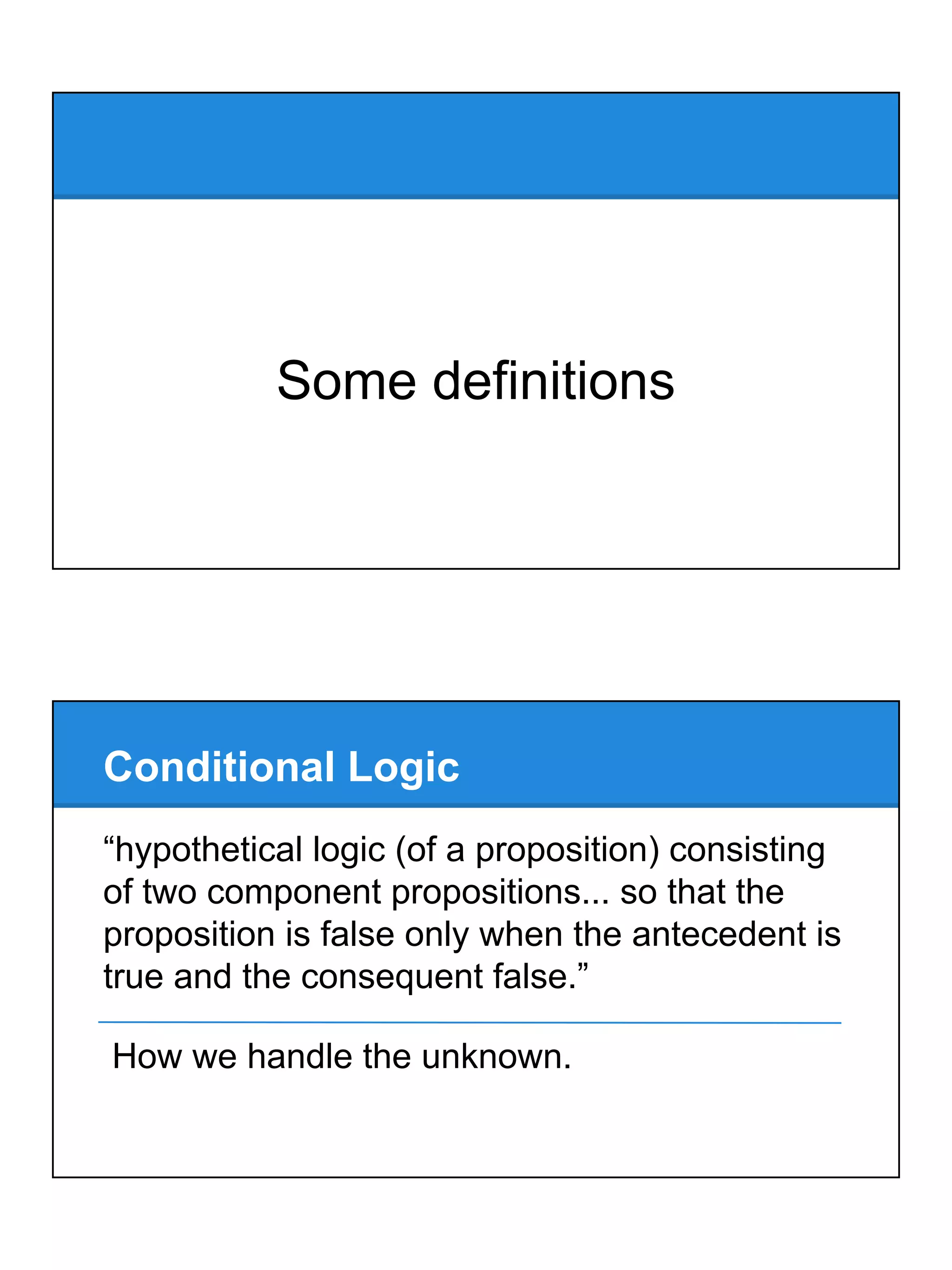 Some definitions
Conditional Logic
“hypothetical logic (of a proposition) consisting
of two component propositions... so that the
proposition is false only when the antecedent is
true and the consequent false.”
How we handle the unknown.
 