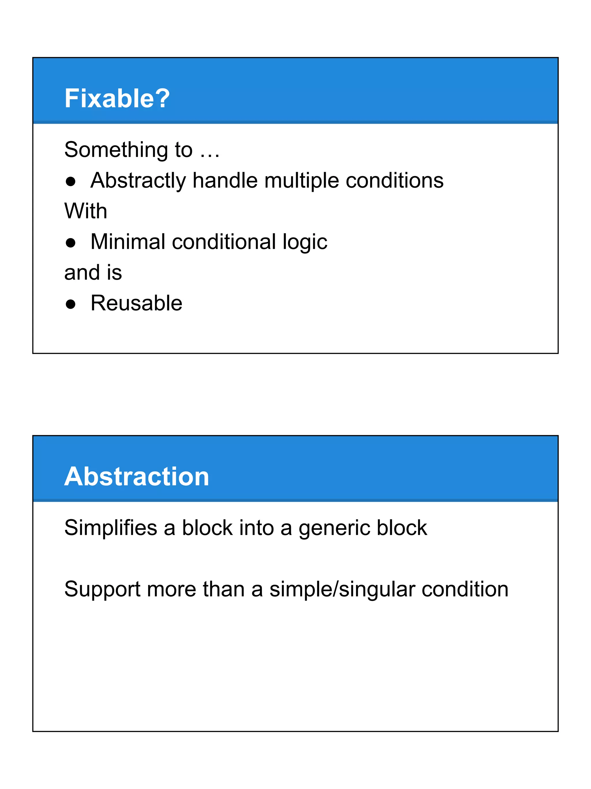 Fixable?
Something to …
● Abstractly handle multiple conditions
With
● Minimal conditional logic
and is
● Reusable
Simplifies a block into a generic block
Support more than a simple/singular condition
Abstraction
 