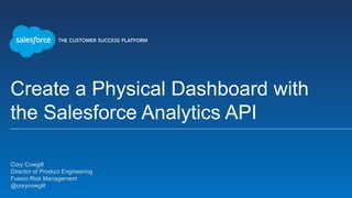 Create a Physical Dashboard with
the Salesforce Analytics API
Cory Cowgill
Director of Product Engineering
Fusion Risk Management
@corycowgill
 