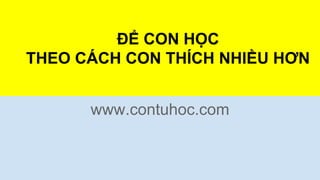 ĐỂ CON HỌC
THEO CÁCH CON THÍCH NHIỀU HƠN
www.contuhoc.com
 