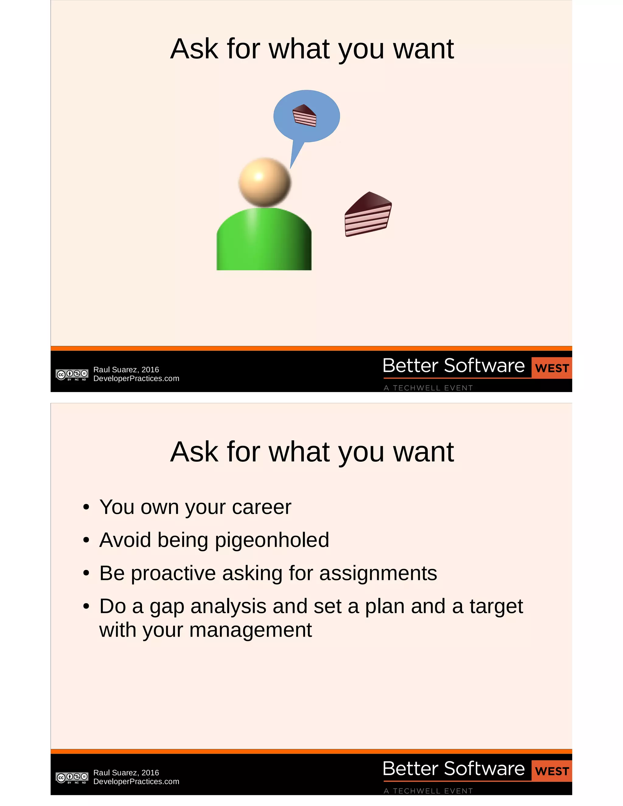 Raul Suarez, 2016
DeveloperPractices.com
Ask for what you want
Raul Suarez, 2016
DeveloperPractices.com
Ask for what you want
● You own your career
● Avoid being pigeonholed
● Be proactive asking for assignments
● Do a gap analysis and set a plan and a target
with your management
 