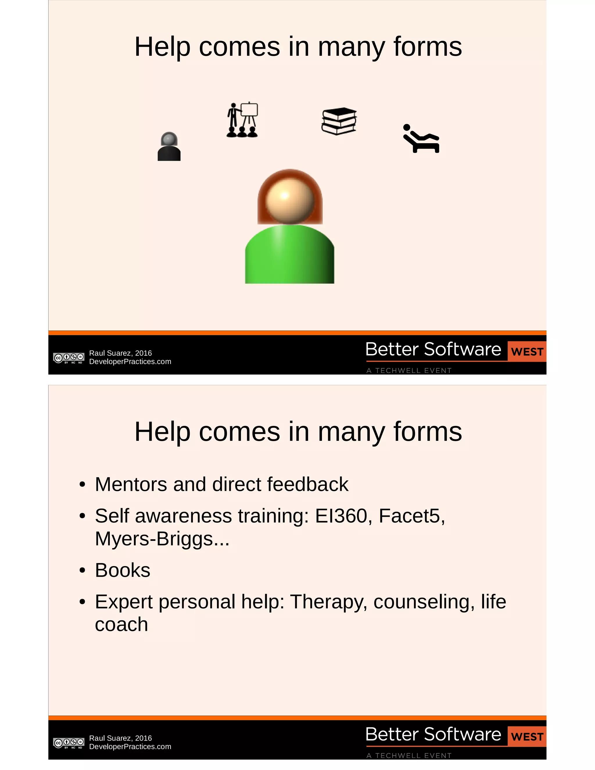 Raul Suarez, 2016
DeveloperPractices.com
Help comes in many forms
Raul Suarez, 2016
DeveloperPractices.com
Help comes in many forms
● Mentors and direct feedback
● Self awareness training: EI360, Facet5,
Myers-Briggs...
● Books
● Expert personal help: Therapy, counseling, life
coach
 