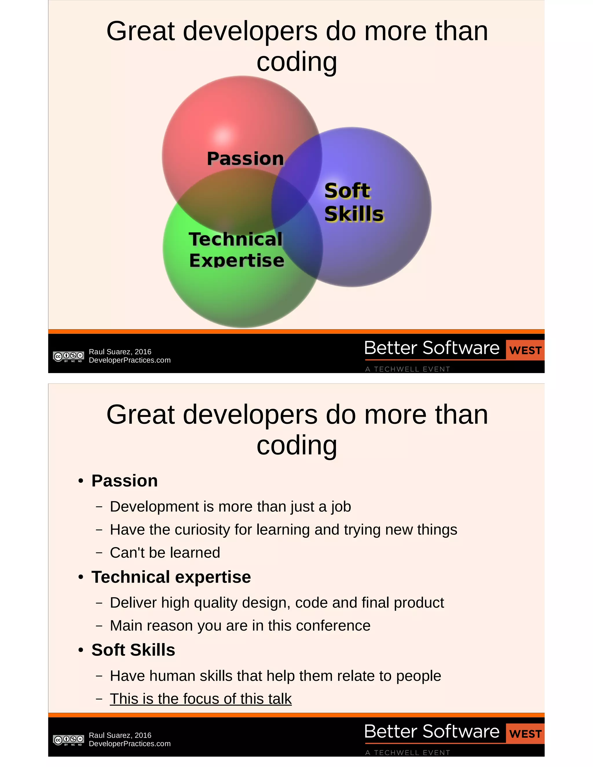 Raul Suarez, 2016
DeveloperPractices.com
Great developers do more than
coding
Raul Suarez, 2016
DeveloperPractices.com
Great developers do more than
coding
● Passion
– Development is more than just a job
– Have the curiosity for learning and trying new things
– Can't be learned
● Technical expertise
– Deliver high quality design, code and final product
– Main reason you are in this conference
● Soft Skills
– Have human skills that help them relate to people
– This is the focus of this talk
 