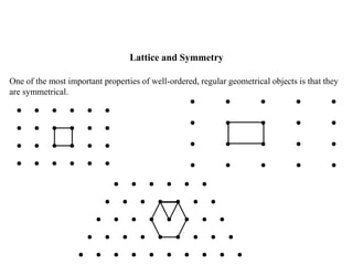 Lattice and Symmetry
One of the most important properties of well-ordered, regular geometrical objects is that they
are symmetrical.
 
