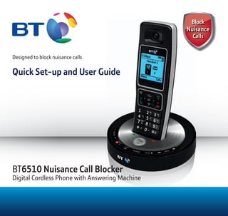 Designed to block nuisance calls
Quick Set-up and User GuideQuick Set-up and User Guide
BT6510 Nuisance Call Blocker
Digital Cordless Phone with Answering Machine
 