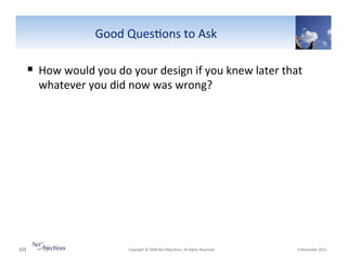 Good"Ques6ons"to"Ask"

!  How"would"you"do"your"design"if"you"knew"later"that"
whatever"you"did"now"was"wrong?""

111"

"Copyright"©"2008"Net"Objec6ves."All"Rights"Reserved.""

"6"November"2013"

 