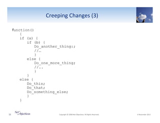 Creeping"Changes"(3)""
function()
{
if (a) {
if (b) {
Do_another_thing:;
//…
}
else {
Do_one_more_thing;
//..
}
}
else {
Do_this;
Do_that;
Do_something_else;
}
}

11"

"Copyright"©"2008"Net"Objec6ves."All"Rights"Reserved.""

"6"November"2013"

 