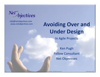 info@netobjec+ves.com000
www.netobjec+ves.com
0

Avoiding(Over(and(
Under(Design(
In"Agile"Projects"
"
Ken"Pugh"
Fellow"Consultant"
Net"Objec6ves"

1"

"Copyright"©"2008"Net"Objec6ves."All"Rights"Reserved.""

"6"November"2013"

 