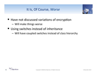 It"Is,"Of"Course,"Worse0

!  Have"not"discussed"varia6ons"of"encryp6on"
–  Will"make"things"worse"

!  Using"switches"instead"of"inheritance""
–  Will"have"coupled"switches"instead"of"class"hierarchy"

35"

"Copyright"©"2008"Net"Objec6ves."All"Rights"Reserved.""

"6"November"2013"

 