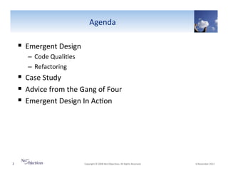 Agenda"

!  Emergent"Design"
–  Code"Quali6es"
–  Refactoring"

!  Case"Study"
!  Advice"from"the"Gang"of"Four"
!  Emergent"Design"In"Ac6on"
"
"

2"

"Copyright"©"2008"Net"Objec6ves."All"Rights"Reserved.""

"6"November"2013"

 