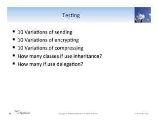 Tes6ng"

!  10"Varia6ons"of"sending""
!  10"Varia6ons"of"encryp6ng""
!  10"Varia6ons"of"compressing""
!  How"many"classes"if"use"inheritance?""
!  How"many"if"use"delega6on?"""

38"

"Copyright"©"2008"Net"Objec6ves."All"Rights"Reserved.""

"6"November"2013"

 