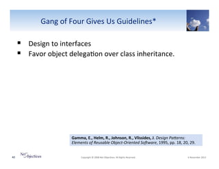 Gang"of"Four"Gives"Us"Guidelines*"

!  Design"to"interfaces"
!  Favor"object"delega6on"over"class"inheritance."

Gamma,(E.,(Helm,(R.,(Johnson,(R.,(Vlissides,(J."Design0PaHerns:0
Elements0of0Reusable0ObjectFOriented0SoIware,"1995,"pp."18,"20,"29."
40"

"Copyright"©"2008"Net"Objec6ves."All"Rights"Reserved.""

"6"November"2013"

 