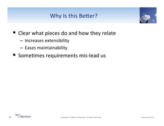 Why"Is"this"BeSer?"

!  Clear"what"pieces"do"and"how"they"relate"
–  Increases"extensibility"
–  Eases"maintainability"

!  Some6mes"requirements"misVlead"us"

57"

"Copyright"©"2008"Net"Objec6ves."All"Rights"Reserved.""

"6"November"2013"

 