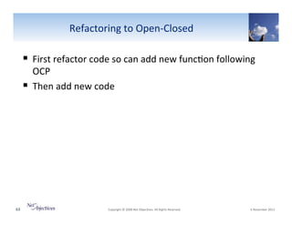 Refactoring"to"OpenVClosed"

!  First"refactor"code"so"can"add"new"func6on"following"
OCP"
!  Then"add"new"code"

63"

"Copyright"©"2008"Net"Objec6ves."All"Rights"Reserved.""

"6"November"2013"

 