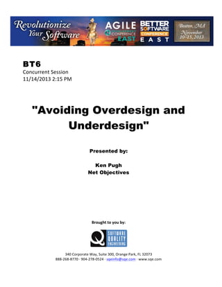 !

BT6

Concurrent!Session!
11/14/2013!2:15!PM!
!
!
!
!

"Avoiding Overdesign and
Underdesign"
!
!
!

Presented by:
Ken Pugh
Net Objectives
!
!
!
!
!
!
!
!
!

Brought(to(you(by:(
!

!
!
340!Corporate!Way,!Suite!300,!Orange!Park,!FL!32073!
888C268C8770!E!904C278C0524!E!sqeinfo@sqe.com!E!www.sqe.com

 