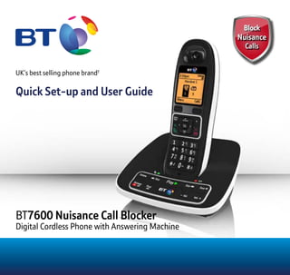 UK’s best selling phone brand†
Quick Set-up and User GuideQuick Set-up and User Guide
BT7600 Nuisance Call Blocker
Digital Cordless Phone with Answering Machine
 