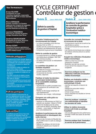 CYCLE CERTIFIANT
Contrôleur de gestion e
Définirlecontrôle
degestionàl'hôpital
Module 1 2 jours : 9h00-17h30
Améliorerlaperformance
du contrôledegestion
hospitaliergrâce à
l’évaluation médico-
économique
Module 2 2 jours : 9h00-17h30
Connaître l’établissement et le
fonctionnement de l'hôpital
-- La culture hospitalière et les réformes
récentes (T2A, loi HPST…)
-- Quelles sont les contraintes/obligations
de gestion des établissements de santé
-- Comprendre la gouvernance hospitalière
Définir le contrôle de gestion
-- Le positionnement du contrôle de gestion
-- Les interlocuteurs privilégiés : DIM, DAF,
DSI, trinômes de pôles…
-- Un facteur clé de succès : la médicalisation
de la gestion
Le contrôleur de gestion : un
véritable enquêteur
-- Connaître les sources d’informations :
compte financier, EPRD…
-- Comprendre les données : activité PMSI,
recettes, dépenses
Fiabiliser et traiter les données :
les principes fondamentaux
de la comptabilité analytique
hospitalière
-- Appréhender la qualité comptable dans
une perspective de certification des
comptes
-- Réaliser le découpage analytique de
votre établissement
-- Affectation des charges : méthodologie
Comparer vos coûts grâce au
benchmarking
-- Appliquer la méthodologie de l'ENCC et
exploiter ses résultats ; utiliser le TCCM
-- Croiser les résultats avec les autres
outils externes (BDHF, Hospidiag, Base
d’Angers…) pour établir un diagnostic
pour votre établissement
Améliorer la performance de votre
établissement en développant des
outils internes
-- Se servir des Comptes de Résultat des
Pôles (CREA) dans le cadre du dialogue
de gestion
-- Élaborer des tableaux de bord et des
indicateurs adaptés pour impulser le
changement
Connaître les concepts théoriques
en économie de la santé
-- Comprendre le marché de la santé et les
spécificités du secteur
-- Les lois de financement de la Sécurité
Sociale
-- Les théories économiques pour analyser
les relations entre les acteurs du secteur
de la santé
Acquérir les méthodes d’évaluation
médico-économique
-- Définir la notion de coût et de
perspective d’analyse
-- Illustration par des cas concrets
-- à quoi servent les analyses d’impact
budgétaire
Exercices pratiques sur les
différentes méthodes d’évaluation
médico-économique
Réaliser une évaluation médico-
économique : construire une
méthodologie d’étude
-- Identifier les objectifs et besoins de
l’étude
-- Rédiger les protocoles médico-
économiques
-- Choisir le type d’étude
-- Savoir interpréter les résultats en termes
de décision
Exercice pratique : construire
une méthodologie et identifier
les données de coûts
Utiliser la médico-économie
comme outil d’aide au pilotage
hospitalier
-- Une nouvelle approche de la performance
-- Identifier l’intérêt des bases de données
en santé
Exercice pratique final : l’évaluation
au service de la performance
Méthodes pédagogiques
- Un parcours de 10 jours, évolutif, réparti sur
plusieurs modules et sur plusieurs mois avec
une évaluation des compétences acquises
à chaque fin de module et un rappel des
connaissances.
- Vous exploitez et mettez en pratique vos
acquis entre chaque module
- Des exercices et des cas pratiques pendant
les sessions, encadrés et corrigés par vos
formateurs
- Vous êtes confronté à la réalité du terrain
grâce à un entrainement intensif basé sur
des mises en situation
- Un suivi personnalisé tout au long du cycle
pour vous garantir une pleine réussite dans
vos fonctions
- Vous restez en contact avec vos formateurs
pendant toute la durée du cycle
Profil des participants
Le cycle s’adresse à toute personne, au
sein d’un établissement de santé, en charge
du contrôle de gestion : directeur d’hôpital,
attaché d’administration hospitalière, adjoint
des cadres, chargé de mission, chef de
service, contrôleur de gestion.
Les personnes en prise de poste seront
particulièrement intéressées.
Cycle certifiant
Un certificat vous sera remis à l’issue des
5 modules et de l’évaluation finale, qui
attestera de l’acquisition des connaissances
relatives à l’exercice de la fonction de
contrôleur de gestion à l’hôpital
Erwan OLLIVIER
Coordinateur du cycle
Contrôleur de gestion, responsable
gestion des effectifs et masse salariale,
CHU de Rennes
Pierre KERSAUZE
Premier conseiller à la Chambre
Régionale des Comptes du Languedoc
Roussillon, ancien Directeur des
services financiers au CH de Lens
Laurence PAQUEREAU
Directrice du contrôle de gestion,
clinique Mutualiste Jules Verne
Sandrine BOURGUIGNON
Economiste de la santé, Directrice
du cabinet Stratégique Santé
Nicolas SCOHY
Consultant formateur spécialisé en
management dans le secteur sanitaire,
social et médico-social
Vos formateurs :
 