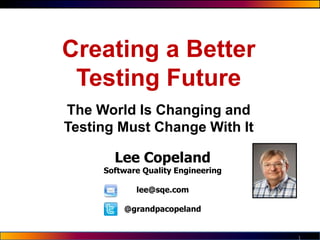 1
Lee Copeland
Software Quality Engineering
lee@sqe.com
@grandpacopeland
Creating a Better
Testing Future
The World Is Changing and
Testing Must Change With It
 