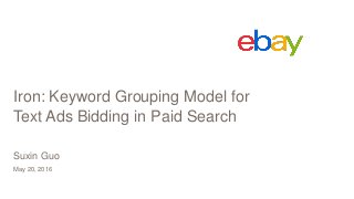 Iron: Keyword Grouping Model for
Text Ads Bidding in Paid Search
May 20, 2016
Suxin Guo
 