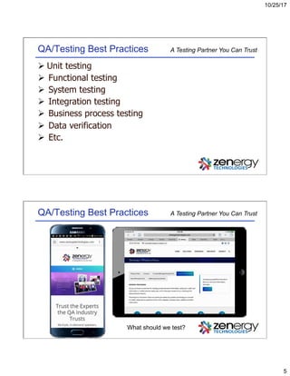 10/25/17
5
A Testing Partner You Can TrustQA/Testing Best Practices
Ø Unit testing
Ø  Functional testing
Ø  System testing
Ø  Integration testing
Ø  Business process testing
Ø  Data verification
Ø  Etc.
A Testing Partner You Can TrustQA/Testing Best Practices
What should we test?
 