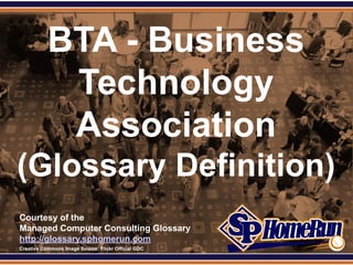 SPHomeRun.com


             BTA - Business
              Technology
              Association
 (Glossary Definition)
  Courtesy of the
  Managed Computer Consulting Glossary
  http://glossary.sphomerun.com
  Creative Commons Image Source: Flickr Official GDC
 