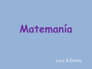 Matemanía 
Lucy & Estela 
 