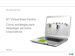 BT Global Services




BT Virtual Data Centre
Como estrategia para
desplegar servicios
corporativos




AECEM
 