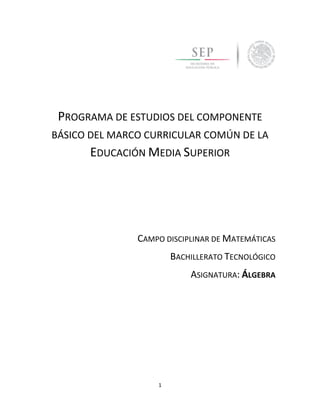 1
PROGRAMA DE ESTUDIOS DEL COMPONENTE
BÁSICO DEL MARCO CURRICULAR COMÚN DE LA
EDUCACIÓN MEDIA SUPERIOR
CAMPO DISCIPLINAR DE MATEMÁTICAS
BACHILLERATO TECNOLÓGICO
ASIGNATURA: ÁLGEBRA
 