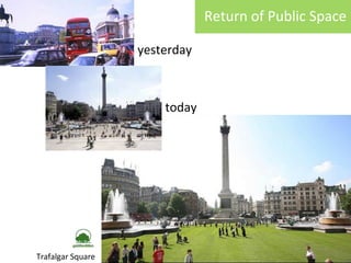 Return	
  of	
  Public	
  Space	
  
yesterday	
  

today	
  

Trafalgar	
  Square	

 