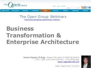 QRS | business transformation
www.qrs3E.com The Open Group Webinar Series
Business
Transformation &
Enterprise Architecture
The Open Group Webinars
http://www.opengroup.org/events/our-webinars
Jason Uppal, P.Eng. Open CA Level 3 Chief Architect
CEO – QRS and Chief Architect – clinicalMessage
Jason.uppal@qrs3E.com
Date: September 19, 2013
 