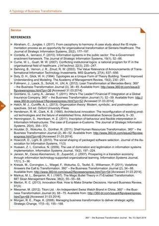 360° – the Business Transformation Journal  No. 10 | April 2014
40
A Typology of Business Transformations
Service
REFERENCES
►► Abraham, C., Junglas, I. (2011). From cacophony to harmony: A case study about the IS imple-
mentation process as an opportunity for organizational transformation at Sentara Healthcare. The
Journal of Strategic Information Systems, 20(2), 177–197.
►► Cordella, A., Iannacci, F. (2010). Information systems in the public sector: The e-Government
enactment framework. The Journal of Strategic Information Systems, 19(1), 52 – 66.
►► Currie, W. L., Guah, M. W. (2007). Conflicting institutional logics: a national program for IT in the
organisational field of healthcare. J Inf technol, 22(3), 235 – 247.
►► Dehning, B., Vernon, J. R., Zmud, R. W. (2003). The Value Relevance of Announcements of Trans-
formational Information Technology Investments. MIS Quarterly, 27(4), 637 – 656.
►► Doty, D. H., Glick, W. H. (1994). Typologies as a Unique Form of Theory Building: Toward Improved
Understanding and Modeling. The Academy of Management Review, 19(2), 230 – 251.
►► Follmann, J., Laack, S., Schütt, H., Uhl, A. (2012). Lean Transformation at Mercedes-Benz. 360°
– the Business Transformation Journal (3), 38 – 45. Available from: http://www.360-bt.com/issue3/
flipviewerxpress.html?pn=38 [Accessed 31.03.2014].
►► Giordano, G., Lamy, A., Janasz, T. (2011). Who's The Leader? Financial IT Integration at a Global
Insurance Company. 360° – the Business Transformation Journal (1), 52 – 59. Available from: http://
www.360-bt.com/issue1/flipviewerxpress.html?pn=52 [Accessed 31.03.2014].
►► Hatch, M. J., Cunliffe, A. L. (2013). Organization theory: Modern, symbolic, and postmodern per-
spectives. 3rd ed. Oxford University Press.
►► Henderson, R. M., Clark, K. B. (1990). Architectural innovation: The reconfiguration of existing prod-
uct technologies and the failure of established firms. Administrative Science Quarterly, 9 – 30.
►► Henningsson, S., Henriksen, H. Z. (2011). Inscription of behaviour and flexible interpretation in
Information Infrastructures: The case of European e-Customs. The Journal of Strategic Information
Systems, 20(4), 355 – 372.
►► Houlder, D., Wokurka, G., Günther, R. (2011). Shell Human Resources Transformation. 360° – the
Business Transformation Journal (2), 46 – 52. Available from: http://www.360-bt.com/issue2/flipview-
erxpress.html?pn=46 [Accessed 31.03.2014].
►► Howcroft, D., Light, B. (2010). The social shaping of packaged software selection. Journal of the As-
sociation for Information Systems, 11(3)
►► Hussain, Z. I., Cornelius, N. (2009). The use of domination and legitimation in information systems
implementation. Information Systems Journal, 19(2), 197 – 224.
►► Janson, M., Cecez-Kecmanovic, D., Zupančič, J. (2007). Prospering in a transition economy
through information technology-supported organizational learning. Information Systems Journal,
17(1), 3 – 36.
►► Kresak, M., Corvington, L., Wiegel, F., Wokurka, G., Teufel, S., Williamson, P. (2011). Vodafone
Answers the Call to Transformation. 360° – the Business Transformation Journal (2), 54 – 66.
Available from: http://www.360-bt.com/issue2/flipviewerxpress.html?pn=54 [Accessed 31.03.2014].
►► Markus, M. L., Benjamin, R. I. (1997). The Magic Bullet Theory in IT-Enabled Transformation.
MIT Sloan Management Review, 38(2), 55 – 55 – 68.
►► Merton, R. C. (2013). Innovation Risk: How to Make Smarter Decisions. Harvard Business Review,
91(4).
►► Messmer, M. (2012). Titoni Ltd. - An Independent Swiss Watch Brand in China. 360° – the Busi-
ness Transformation Journal (4), 68 – 75. Available from: http://360-bt.com/issue4/flipviewerxpress.
html?pn=68 [Accessed 31.03.2014].
►► Morgan, R. E., Page, K. (2008). Managing business transformation to deliver strategic agility.
Strategic Change, 17(5 – 6), 155 – 168.
 