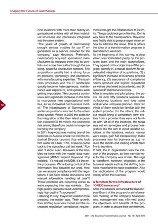 360° – the Business Transformation Journal  No. 10 | April 2014
66
nine locations with more than twenty or-
ganizational entities with all their individ-
ual structures and processes integrated
into the same system.
“The years of growth at Gammacorp
brought serious troubles for our IT or-
ganization as a service provider for the
company,” says Haywood. Preferably,
Gammacorp acquired specialized man-
ufacturers to integrate them into its port-
folio and scale their sales through the ex-
isting, powerful distribution network. The
acquisitions usually had a strong focus
on products, technology, and operations
with manufacturing expertise. “The busi-
ness processes and the IT landscape
quickly became heterogeneous, mainte-
nance was expensive, and updates were
getting impossible. This caused a contin-
uous and significant increase in the time
to incorporate new organizational enti-
ties, as we innovated our business mod-
el.” The infrastructure of Gammacorp’s
earlier acquisitions was tied to the enter-
prise system. When in 2009 the costs for
the integration of the then latest acquisi-
tion exceeded $ 10 million, the economic
risk arising therefrom could no longer be
borne by the company.
In 2011, Haywood was visiting one of the
factories in Austria where he met the In-
dustrial Director Leonard Roy who took
him aside for a talk. “Phil, I have to come
back to the topic of our call last week,” Roy
said. “I know, Leon, I’m aware of the trou-
bles we have with the master data man-
agement (MDM)!” replied Haywood. Roy
insisted, “It’s not just the MDM. It’s the en-
tire processes. We’re losing control of the
information flow between our units. How
can we assure compliance with the regu-
lations if we have media disruptions and
manual information handling all over?!
Those problems are becoming worse as
we’re expanding into new markets… Our
high quality products need uncompromis-
ingly high quality IT processes!”
Listening to Roy, Haywood realized how
pressing the matter was. Their growth,
their shifting business model and the in-
creased regulation compliance require-
ments brought the infrastructure to its lim-
its. Things could not go on like this. On his
way back to the headquarters, Haywood
was finally able to grasp a vague vision on
how to address the issue. This is where
the idea of a transformation program at
Gammacorp was born.
At the beginning of this journey, a clear
vision was formulated jointly by the pro-
gram team and the main stakeholders.
They agreed on four objectives of the pro-
gram, namely (1) a robust platform for ac-
celerated integration of acquisitions, (2) a
significant increase of business process
efficiency, (3) assurance of compliance
needs (product and logistic regulations
as well as chartered accountants), and (4)
reduced IT maintenance costs.
After a template and pilot phase, the go-
live for over fifty locations (eleven ma-
nu-facturing locations and forty sales
and service units) was planned. Only two
thirds of them would be familiar with the
system provider, for the others, the roll-
out would bring a completely new sys-
tem from a provider they were not famil-
iar with. At all of the locations, the focus
was set on synergies and process inte-
gration like the aim to avoid isolated so-
lutions in the locations, reduce manual
work steps, gain full transparency, make
processes lean for business as e.g. re-
duce the month-end closing efforts from
five to two days.
In fact, the IT organization was the initi-
ator of the program, as their service lev-
el for the company was at risk. The urge
to transform, however, originated in the
business needs such as the shifting busi-
ness model and the rapid expansion. Also
the implications of the program would
deeply affect the business.
A Template for the Infrastructure of
“ONE Gammacorp”
After the initiators convinced the Supervi-
sory Board of the program in an informa-
tion meeting at the company headquar-
ters, management was informed about
the objectives and benefits of the pro-
gram. In order to secure their commitment,
Shaping the Future of Gammacorp
 