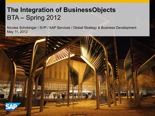 The Integration of BusinessObjects
BTA – Spring 2012
Nicolas Schobinger / SVP / SAP Services / Global Strategy & Business Development
May 11, 2012
 