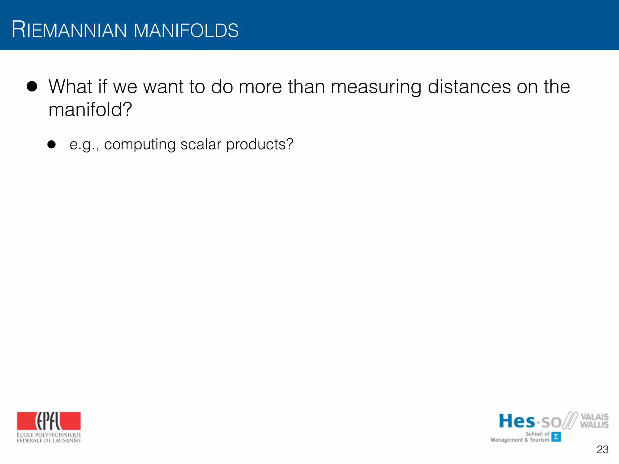 • What if we want to do more than measuring distances on the
manifold?
• e.g., computing scalar products?
RIEMANNIAN MANIFOLDS
23
 