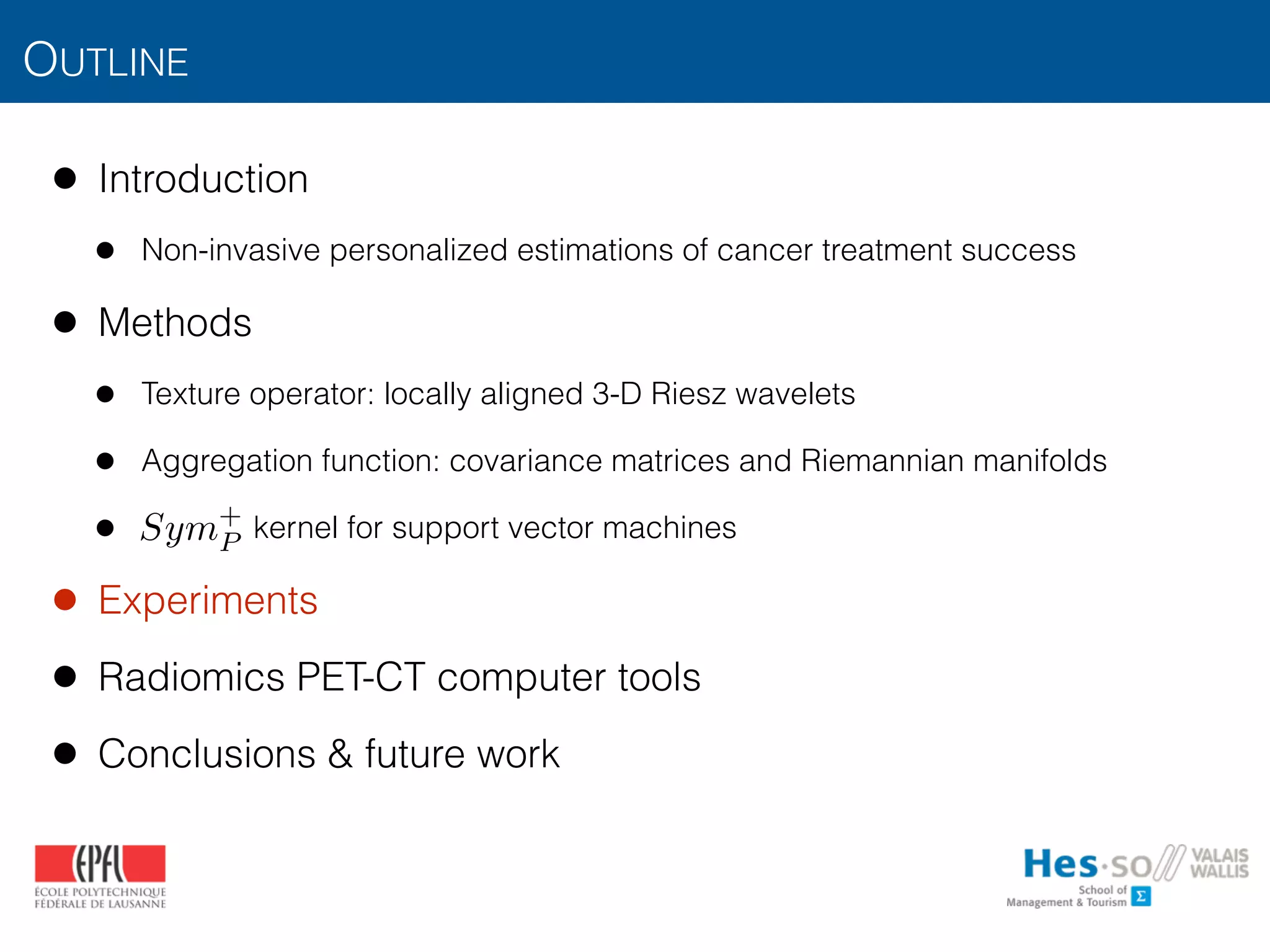 OUTLINE
• Introduction
• Non-invasive personalized estimations of cancer treatment success
• Methods
• Texture operator: locally aligned 3-D Riesz wavelets
• Aggregation function: covariance matrices and Riemannian manifolds
• kernel for support vector machines
• Experiments
• Radiomics PET-CT computer tools
• Conclusions & future work
Sym+
P
 