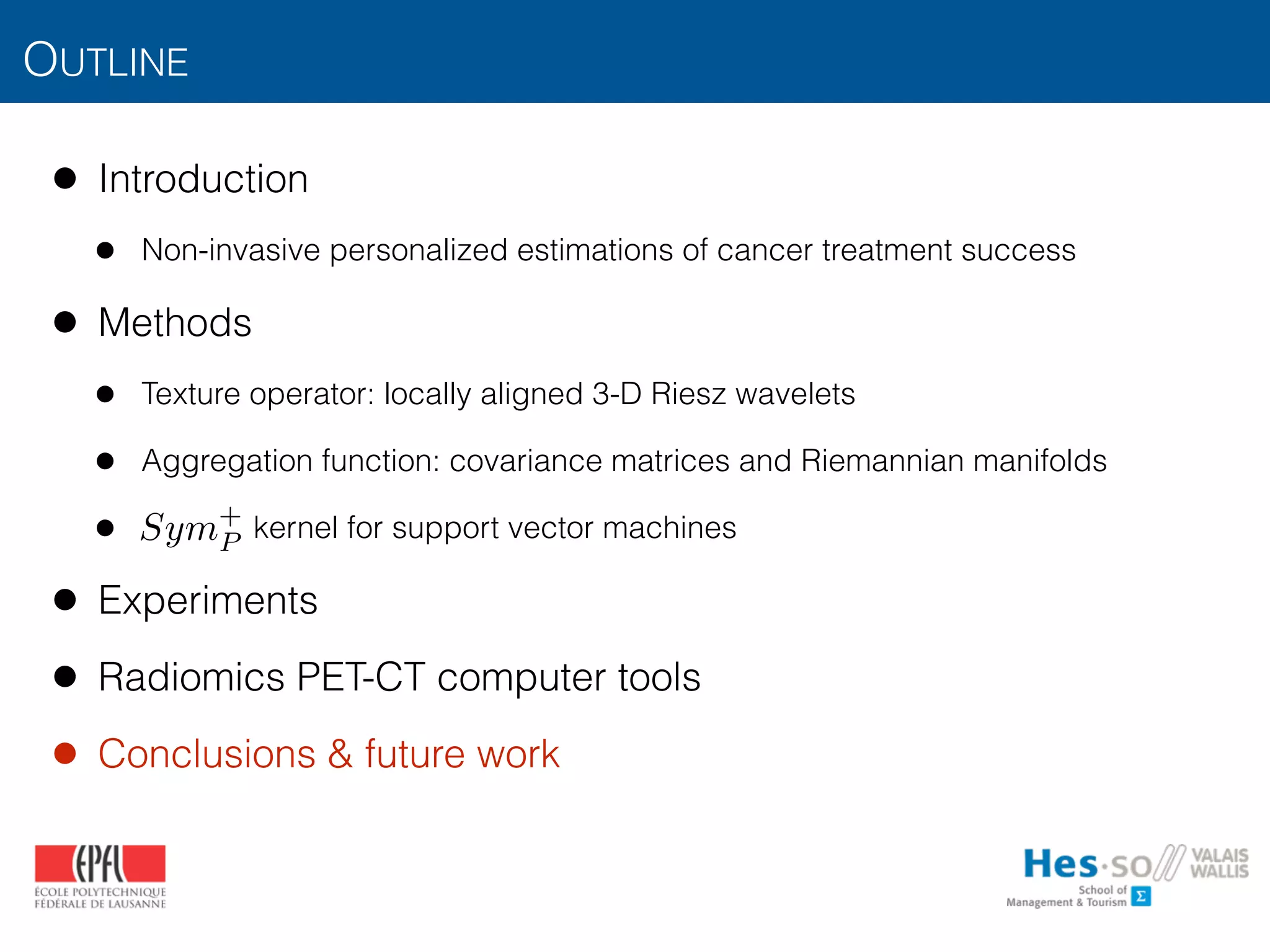 OUTLINE
• Introduction
• Non-invasive personalized estimations of cancer treatment success
• Methods
• Texture operator: locally aligned 3-D Riesz wavelets
• Aggregation function: covariance matrices and Riemannian manifolds
• kernel for support vector machines
• Experiments
• Radiomics PET-CT computer tools
• Conclusions & future work
Sym+
P
 