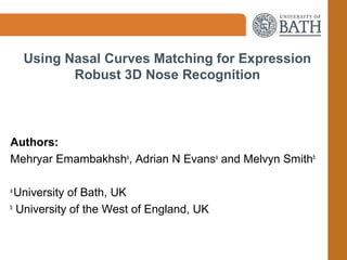 Using Nasal Curves Matching for Expression
Robust 3D Nose Recognition
Authors:
Mehryar Emambakhsha
, Adrian N Evansa
and Melvyn Smithb
a
University of Bath, UK
b
University of the West of England, UK
 