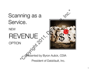*
Scanning as a




                                         c.
                                       In
Service.




                                    t,
                                a ul
                             aV
NEW




                          at
REVENUE
                        D
                     1,
                  01
OPTION
                 2
              ht
            ig
           yr




           Presented by Byron Aulick, CDIA
         op
      *C




               President of DataVault, Inc.

                                                  1
 