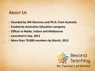 ABOUT US
 Founded by IIM Alumnus and Ph.D. from Australia
 Funded by Australian Education company
 Offices in Noida, Indore and Melbourne
 Launched in Sep, 2011
 More than 80,000 members by July, 2013
 